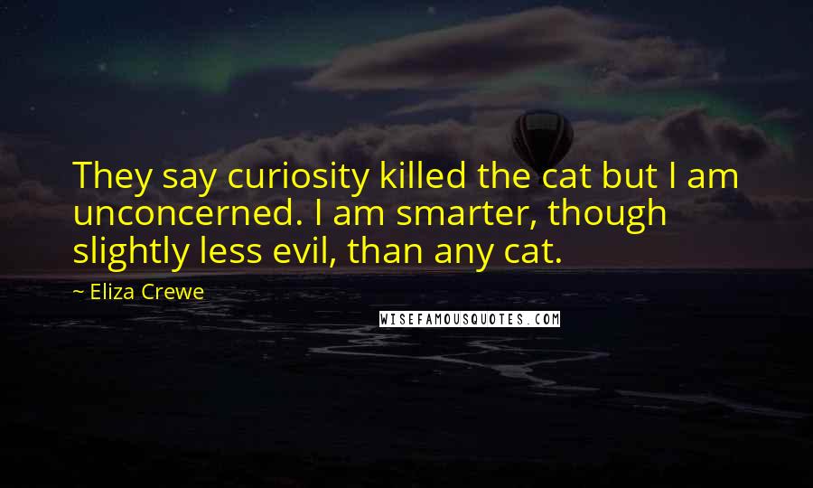 Eliza Crewe Quotes: They say curiosity killed the cat but I am unconcerned. I am smarter, though slightly less evil, than any cat.