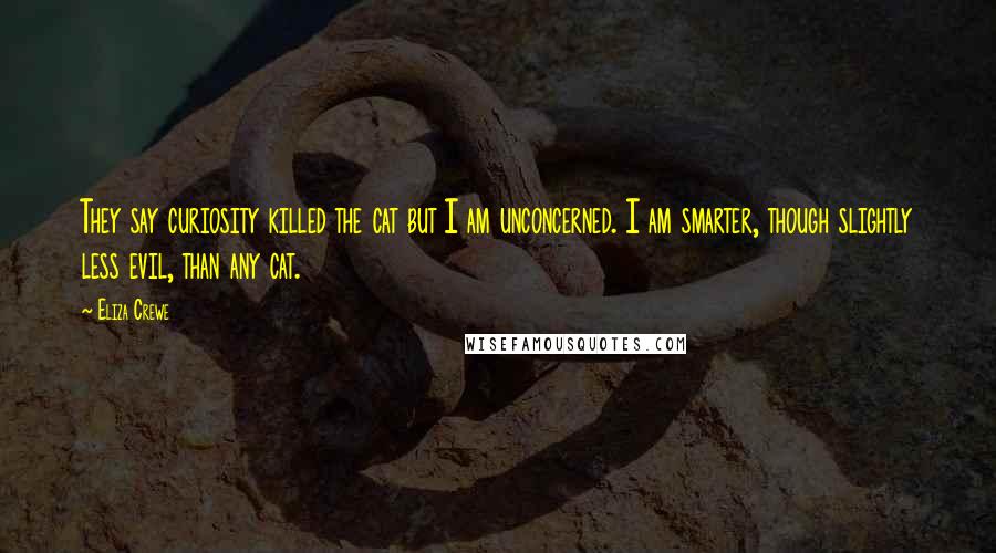 Eliza Crewe Quotes: They say curiosity killed the cat but I am unconcerned. I am smarter, though slightly less evil, than any cat.