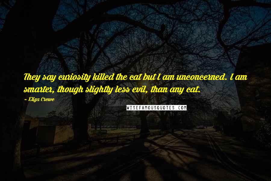 Eliza Crewe Quotes: They say curiosity killed the cat but I am unconcerned. I am smarter, though slightly less evil, than any cat.