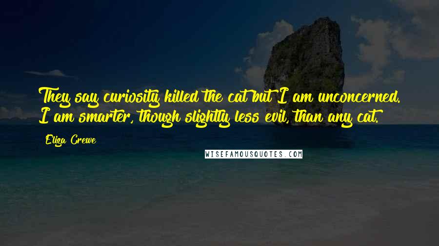 Eliza Crewe Quotes: They say curiosity killed the cat but I am unconcerned. I am smarter, though slightly less evil, than any cat.