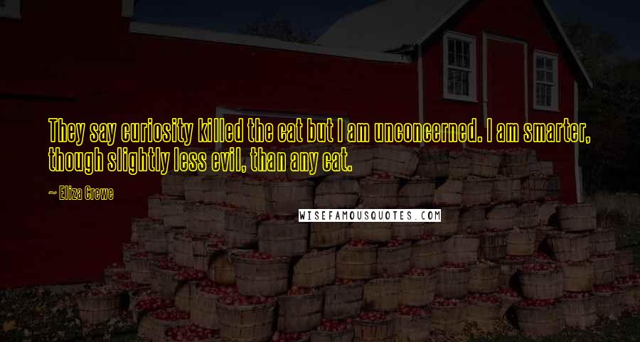 Eliza Crewe Quotes: They say curiosity killed the cat but I am unconcerned. I am smarter, though slightly less evil, than any cat.