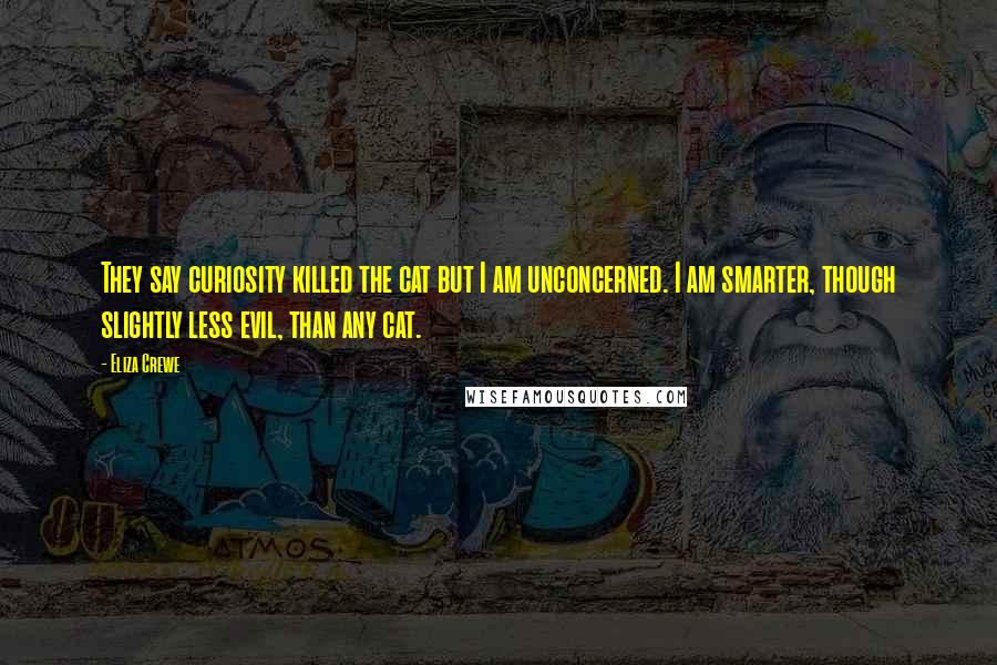 Eliza Crewe Quotes: They say curiosity killed the cat but I am unconcerned. I am smarter, though slightly less evil, than any cat.