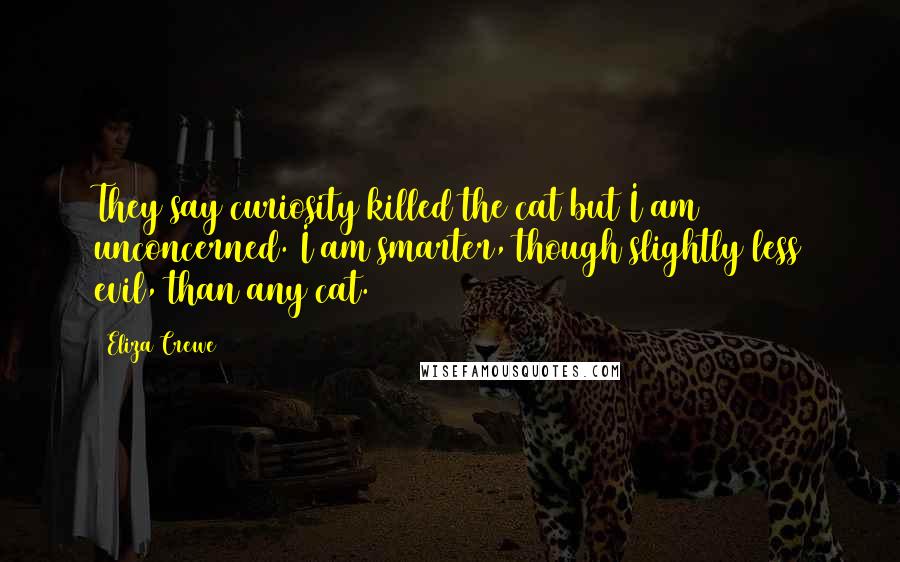 Eliza Crewe Quotes: They say curiosity killed the cat but I am unconcerned. I am smarter, though slightly less evil, than any cat.