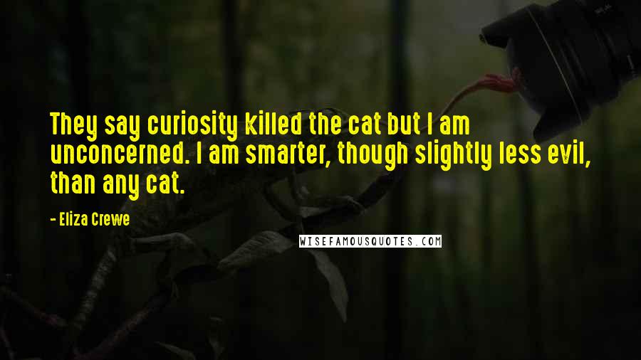 Eliza Crewe Quotes: They say curiosity killed the cat but I am unconcerned. I am smarter, though slightly less evil, than any cat.