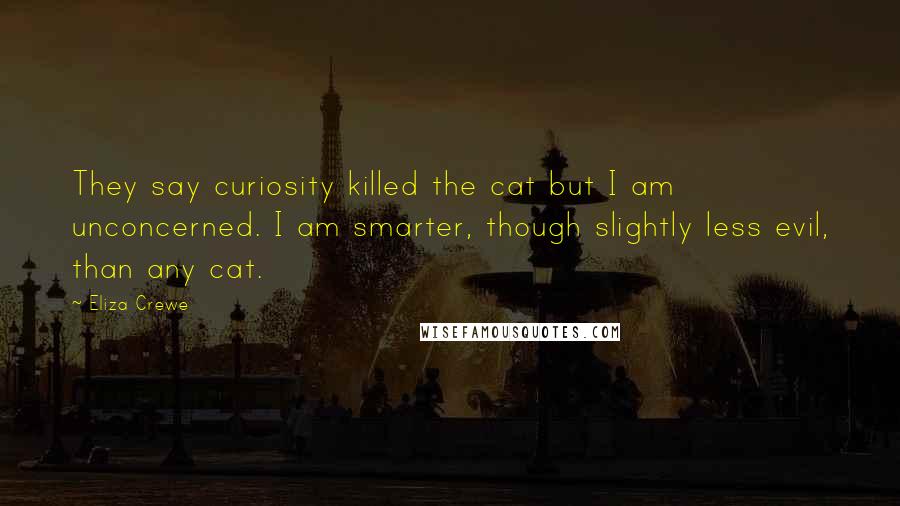 Eliza Crewe Quotes: They say curiosity killed the cat but I am unconcerned. I am smarter, though slightly less evil, than any cat.