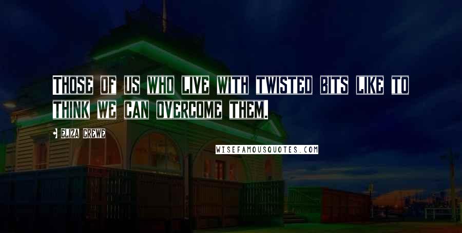 Eliza Crewe Quotes: Those of us who live with twisted bits like to think we can overcome them.