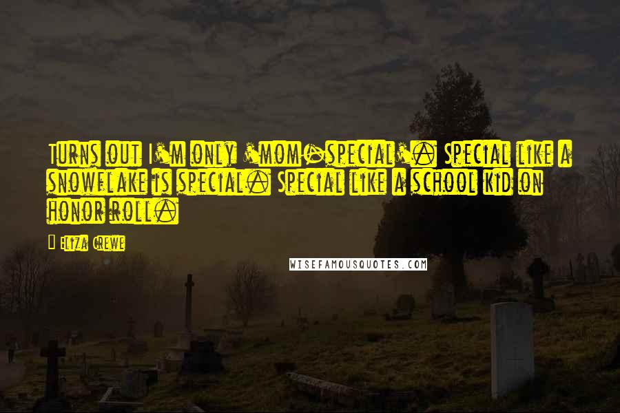 Eliza Crewe Quotes: Turns out I'm only 'mom-special'. Special like a snowflake is special. Special like a school kid on honor roll.