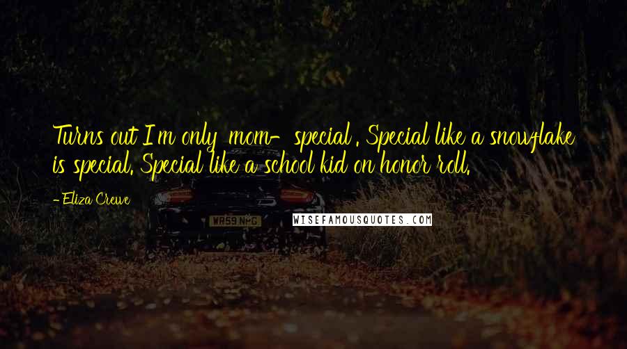 Eliza Crewe Quotes: Turns out I'm only 'mom-special'. Special like a snowflake is special. Special like a school kid on honor roll.