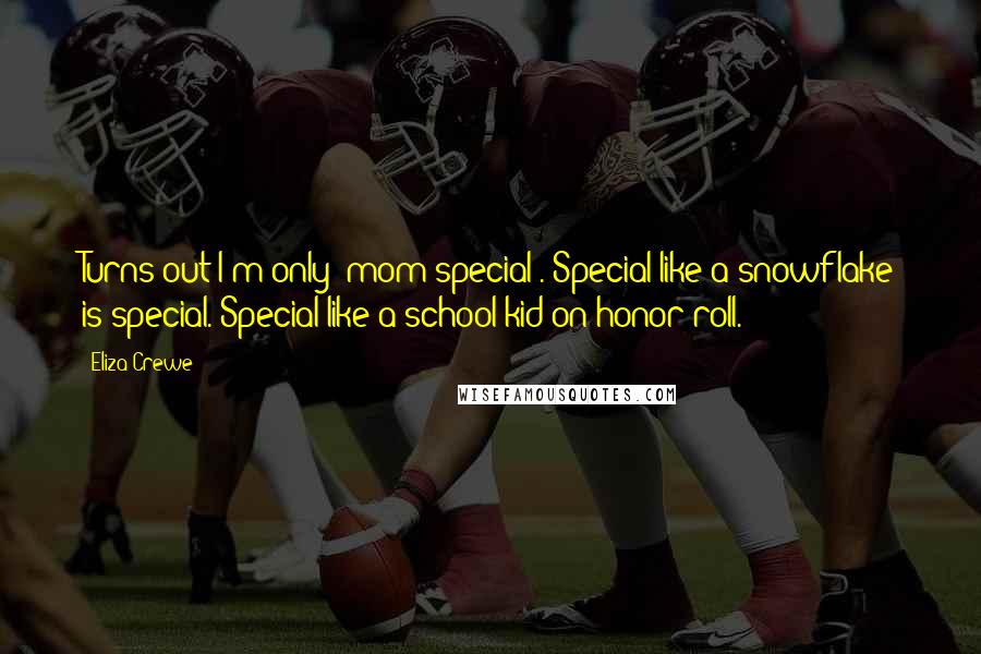 Eliza Crewe Quotes: Turns out I'm only 'mom-special'. Special like a snowflake is special. Special like a school kid on honor roll.