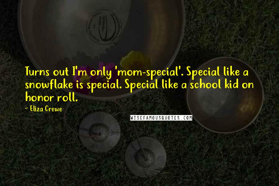 Eliza Crewe Quotes: Turns out I'm only 'mom-special'. Special like a snowflake is special. Special like a school kid on honor roll.