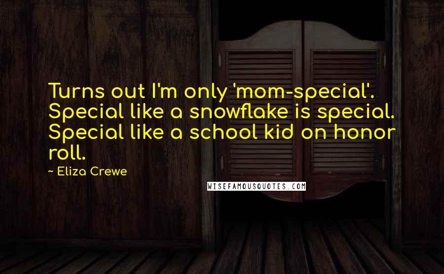 Eliza Crewe Quotes: Turns out I'm only 'mom-special'. Special like a snowflake is special. Special like a school kid on honor roll.