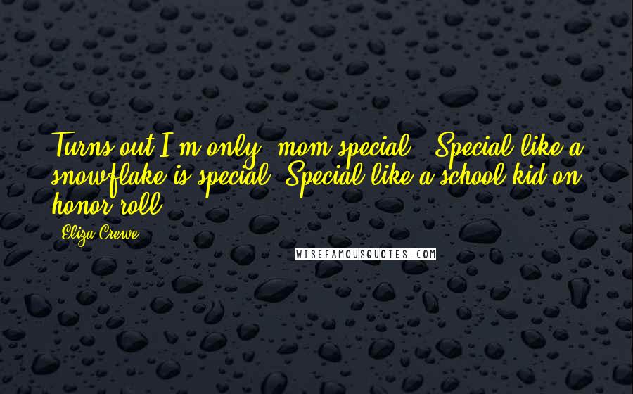 Eliza Crewe Quotes: Turns out I'm only 'mom-special'. Special like a snowflake is special. Special like a school kid on honor roll.