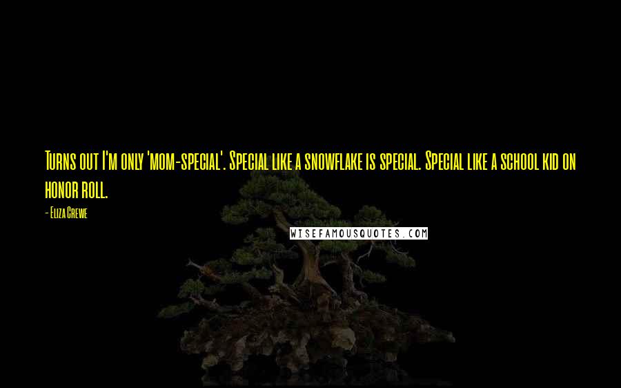 Eliza Crewe Quotes: Turns out I'm only 'mom-special'. Special like a snowflake is special. Special like a school kid on honor roll.