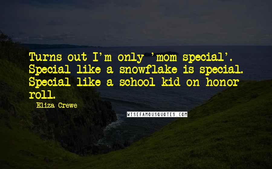 Eliza Crewe Quotes: Turns out I'm only 'mom-special'. Special like a snowflake is special. Special like a school kid on honor roll.