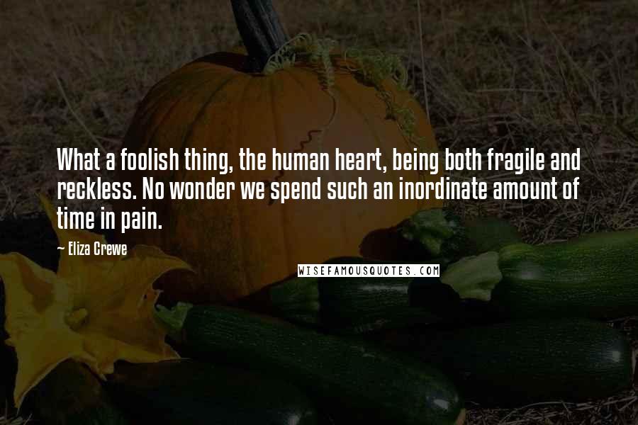 Eliza Crewe Quotes: What a foolish thing, the human heart, being both fragile and reckless. No wonder we spend such an inordinate amount of time in pain.