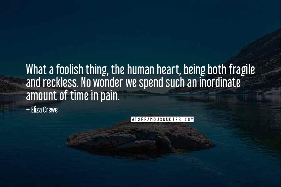 Eliza Crewe Quotes: What a foolish thing, the human heart, being both fragile and reckless. No wonder we spend such an inordinate amount of time in pain.