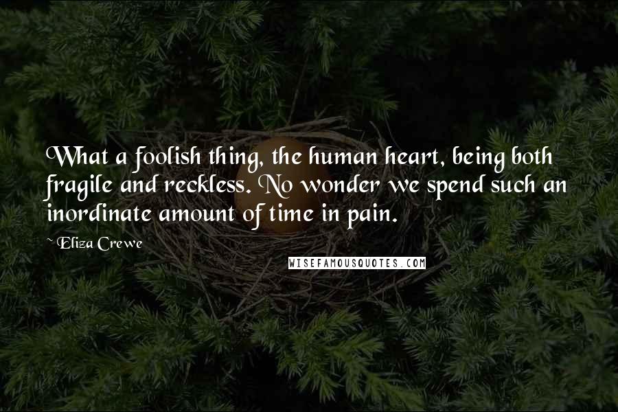 Eliza Crewe Quotes: What a foolish thing, the human heart, being both fragile and reckless. No wonder we spend such an inordinate amount of time in pain.