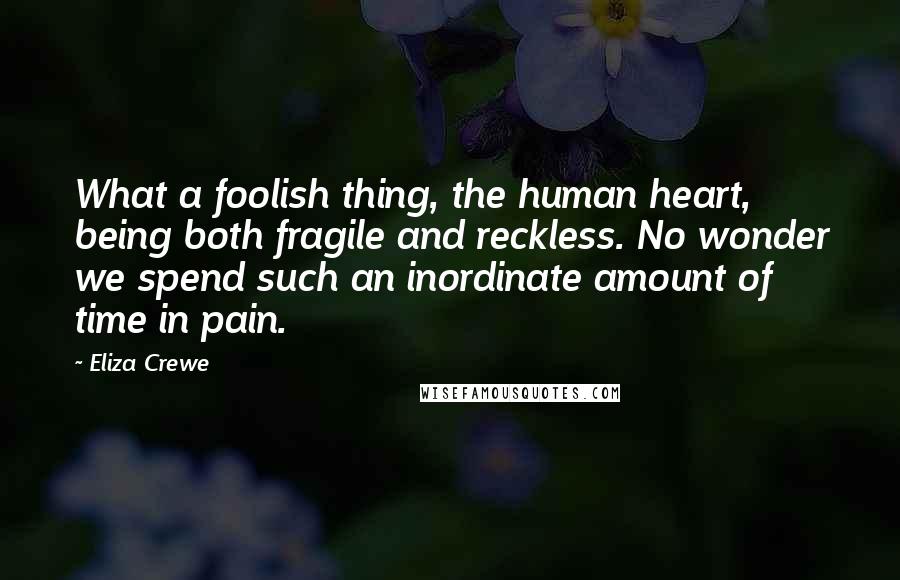 Eliza Crewe Quotes: What a foolish thing, the human heart, being both fragile and reckless. No wonder we spend such an inordinate amount of time in pain.