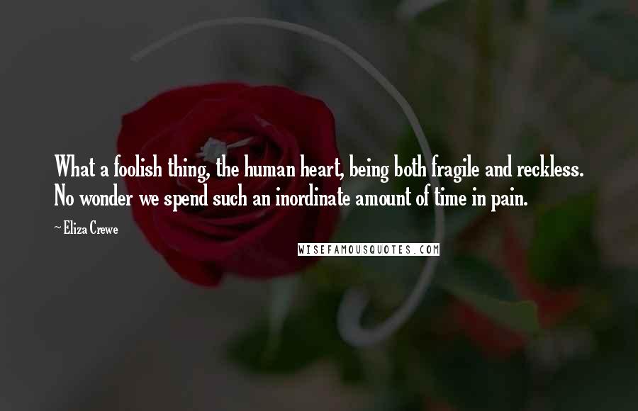 Eliza Crewe Quotes: What a foolish thing, the human heart, being both fragile and reckless. No wonder we spend such an inordinate amount of time in pain.