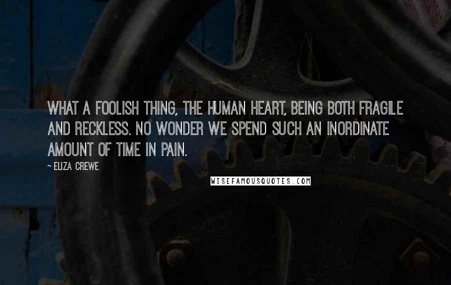 Eliza Crewe Quotes: What a foolish thing, the human heart, being both fragile and reckless. No wonder we spend such an inordinate amount of time in pain.