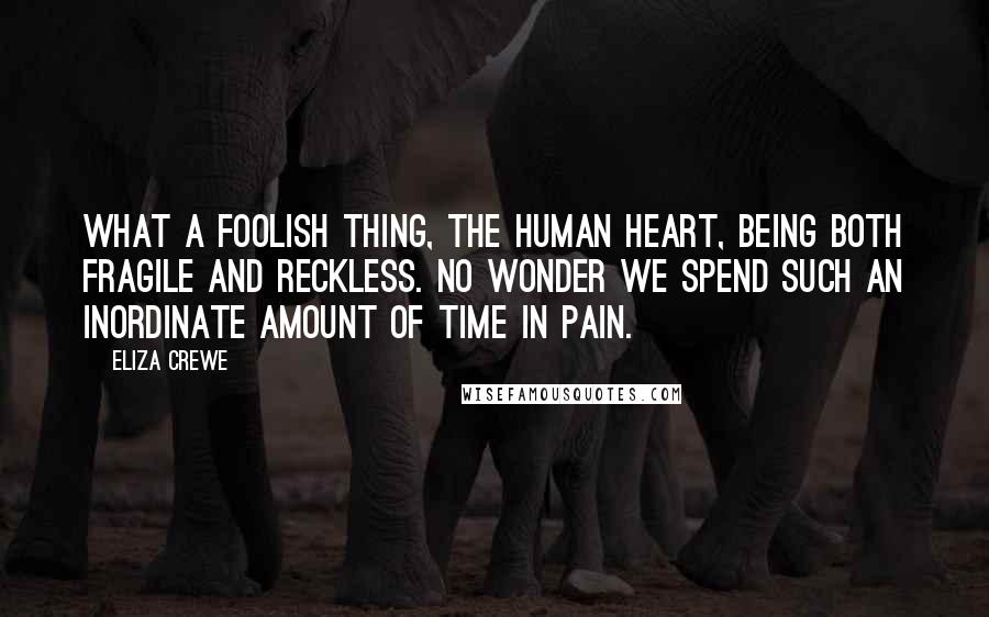 Eliza Crewe Quotes: What a foolish thing, the human heart, being both fragile and reckless. No wonder we spend such an inordinate amount of time in pain.