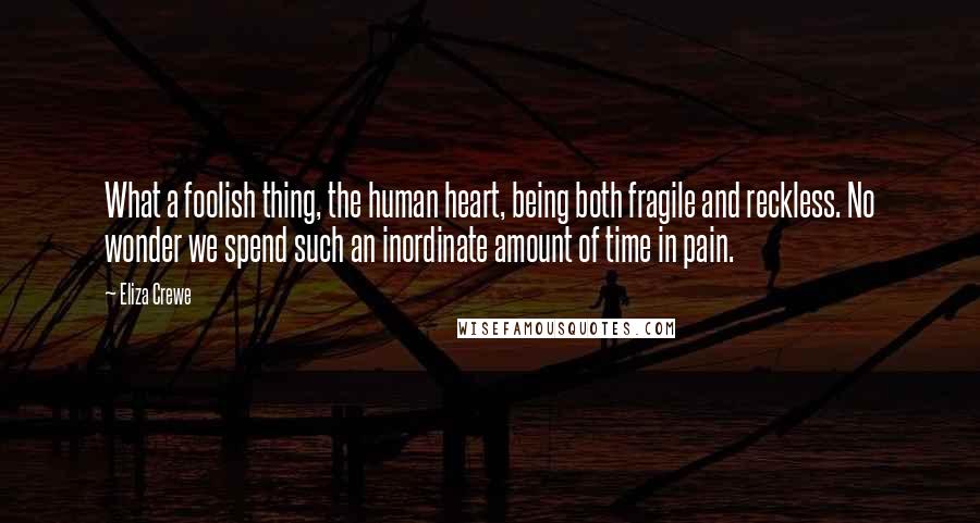 Eliza Crewe Quotes: What a foolish thing, the human heart, being both fragile and reckless. No wonder we spend such an inordinate amount of time in pain.