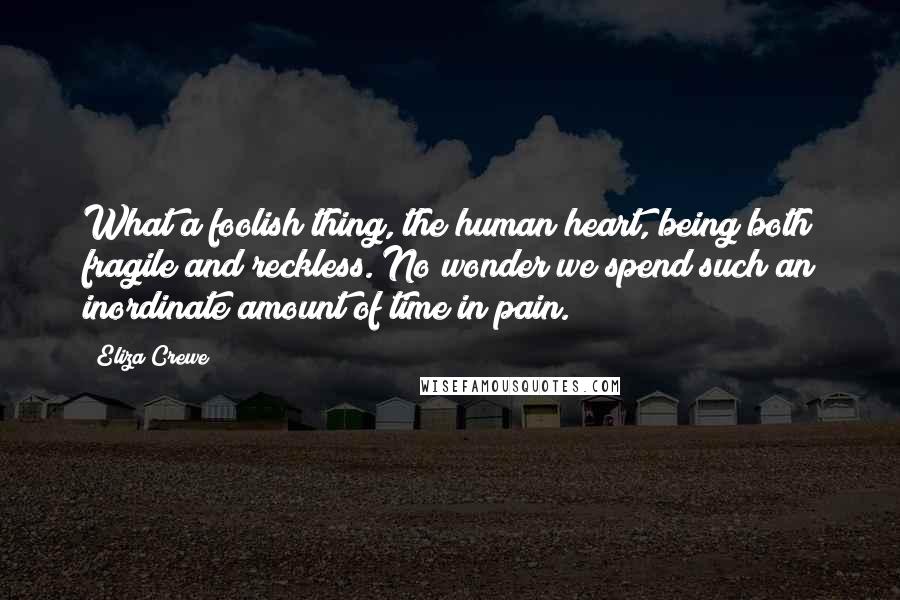 Eliza Crewe Quotes: What a foolish thing, the human heart, being both fragile and reckless. No wonder we spend such an inordinate amount of time in pain.