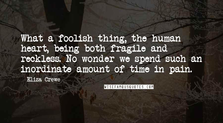 Eliza Crewe Quotes: What a foolish thing, the human heart, being both fragile and reckless. No wonder we spend such an inordinate amount of time in pain.