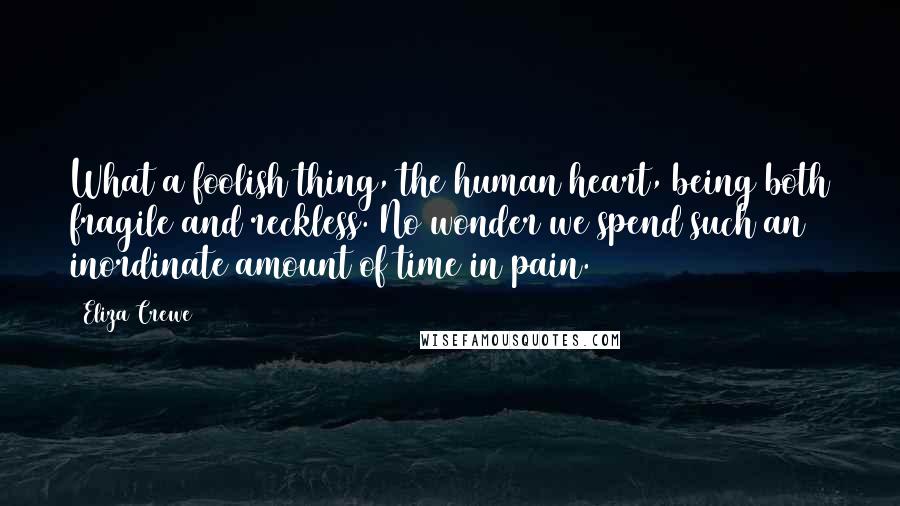 Eliza Crewe Quotes: What a foolish thing, the human heart, being both fragile and reckless. No wonder we spend such an inordinate amount of time in pain.