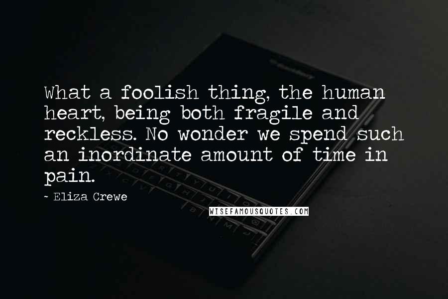 Eliza Crewe Quotes: What a foolish thing, the human heart, being both fragile and reckless. No wonder we spend such an inordinate amount of time in pain.