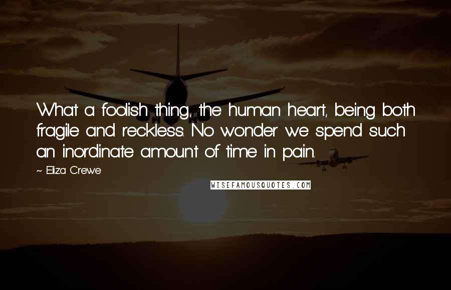 Eliza Crewe Quotes: What a foolish thing, the human heart, being both fragile and reckless. No wonder we spend such an inordinate amount of time in pain.