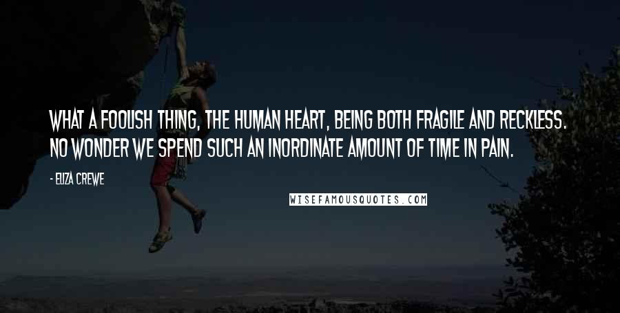 Eliza Crewe Quotes: What a foolish thing, the human heart, being both fragile and reckless. No wonder we spend such an inordinate amount of time in pain.