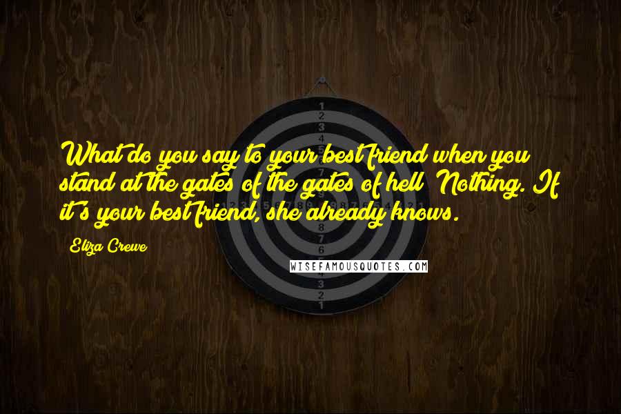 Eliza Crewe Quotes: What do you say to your best friend when you stand at the gates of the gates of hell? Nothing. If it's your best friend, she already knows.