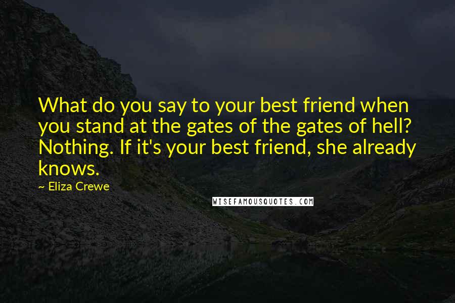 Eliza Crewe Quotes: What do you say to your best friend when you stand at the gates of the gates of hell? Nothing. If it's your best friend, she already knows.