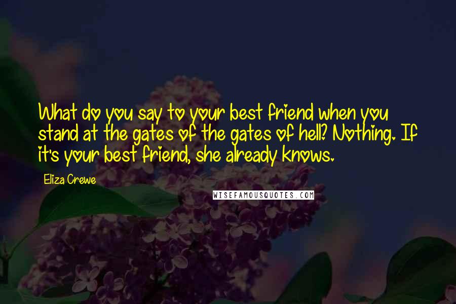 Eliza Crewe Quotes: What do you say to your best friend when you stand at the gates of the gates of hell? Nothing. If it's your best friend, she already knows.