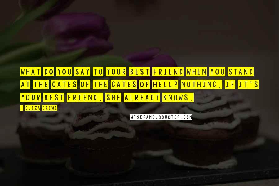 Eliza Crewe Quotes: What do you say to your best friend when you stand at the gates of the gates of hell? Nothing. If it's your best friend, she already knows.