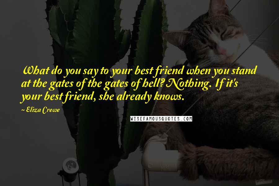 Eliza Crewe Quotes: What do you say to your best friend when you stand at the gates of the gates of hell? Nothing. If it's your best friend, she already knows.