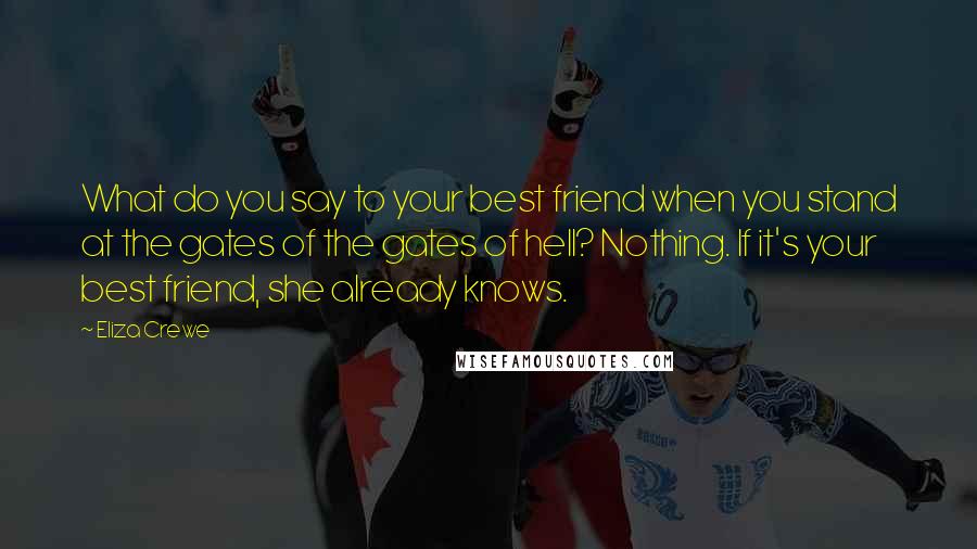 Eliza Crewe Quotes: What do you say to your best friend when you stand at the gates of the gates of hell? Nothing. If it's your best friend, she already knows.