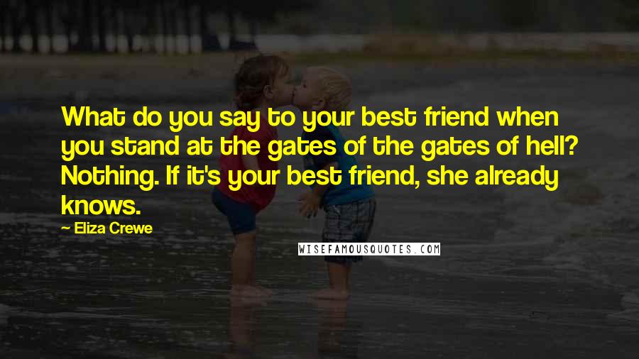 Eliza Crewe Quotes: What do you say to your best friend when you stand at the gates of the gates of hell? Nothing. If it's your best friend, she already knows.