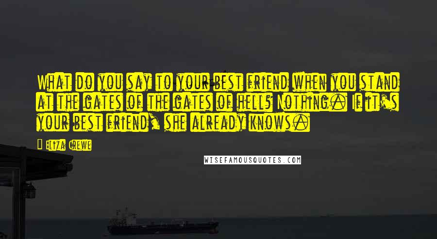 Eliza Crewe Quotes: What do you say to your best friend when you stand at the gates of the gates of hell? Nothing. If it's your best friend, she already knows.