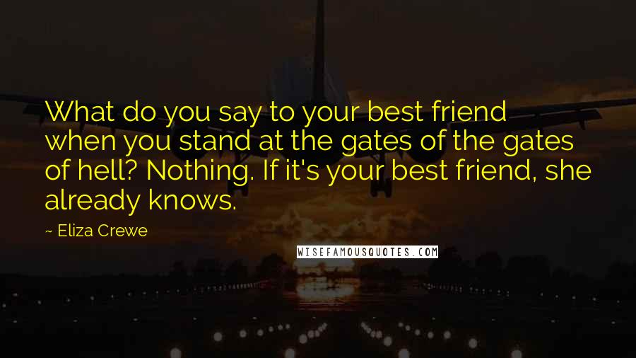 Eliza Crewe Quotes: What do you say to your best friend when you stand at the gates of the gates of hell? Nothing. If it's your best friend, she already knows.