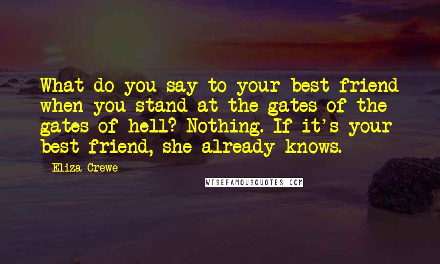 Eliza Crewe Quotes: What do you say to your best friend when you stand at the gates of the gates of hell? Nothing. If it's your best friend, she already knows.