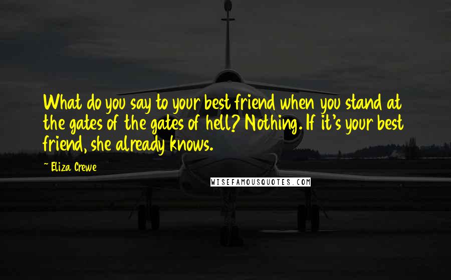 Eliza Crewe Quotes: What do you say to your best friend when you stand at the gates of the gates of hell? Nothing. If it's your best friend, she already knows.