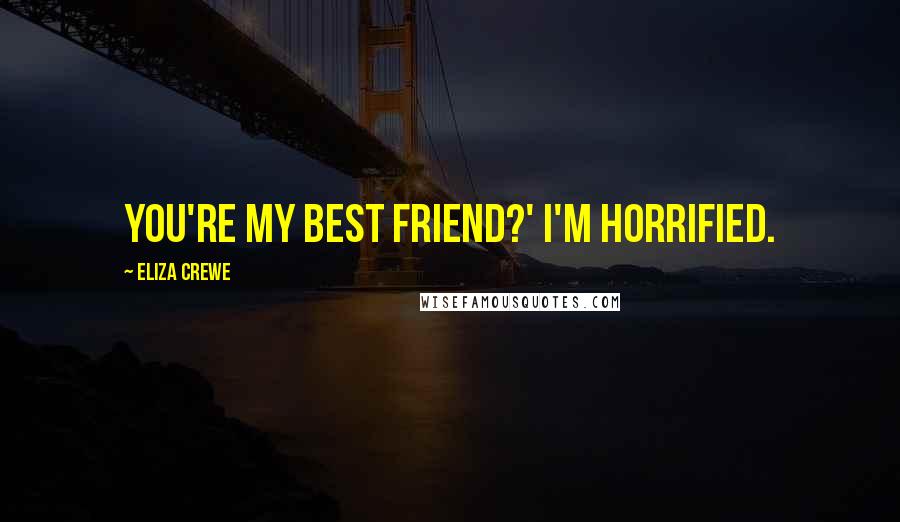 Eliza Crewe Quotes: You're my best friend?' I'm horrified.