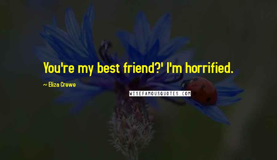 Eliza Crewe Quotes: You're my best friend?' I'm horrified.