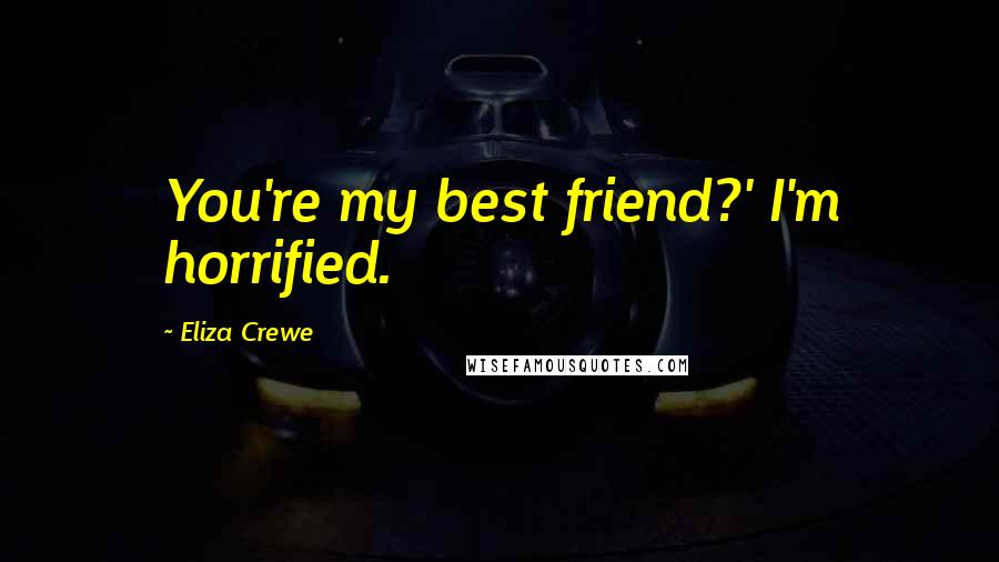 Eliza Crewe Quotes: You're my best friend?' I'm horrified.