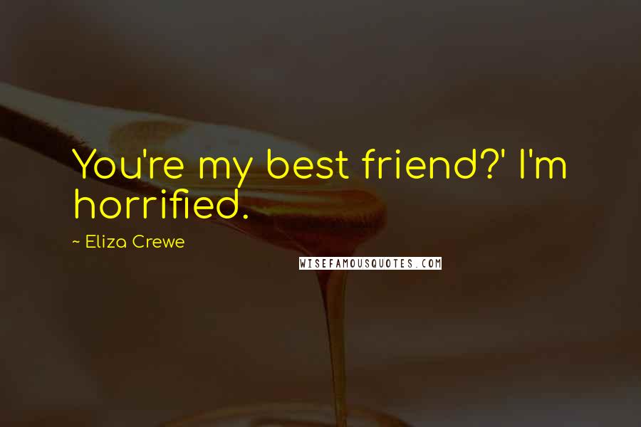 Eliza Crewe Quotes: You're my best friend?' I'm horrified.