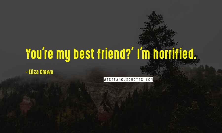 Eliza Crewe Quotes: You're my best friend?' I'm horrified.