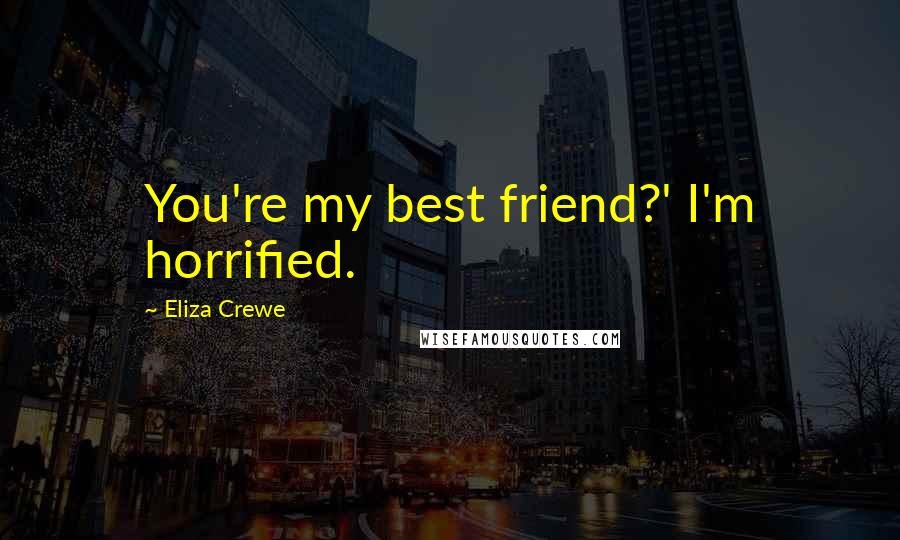 Eliza Crewe Quotes: You're my best friend?' I'm horrified.