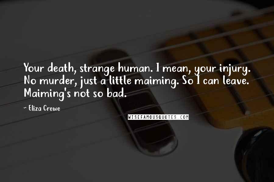 Eliza Crewe Quotes: Your death, strange human. I mean, your injury. No murder, just a little maiming. So I can leave. Maiming's not so bad.